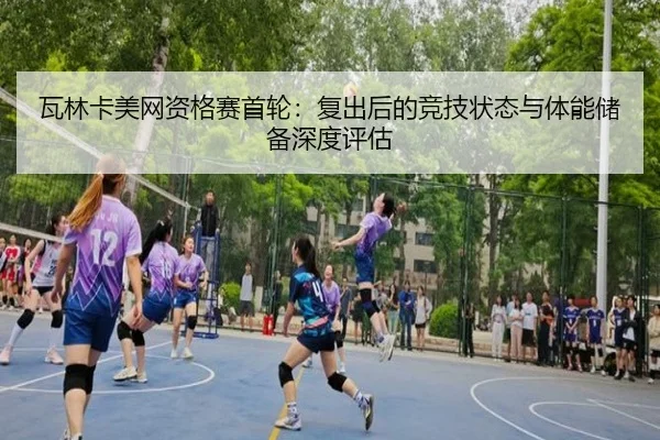瓦林卡美网资格赛首轮：复出后的竞技状态与体能储备深度评估