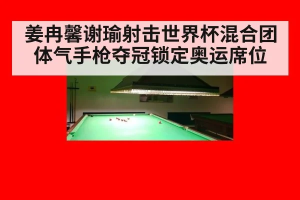 姜冉馨谢瑜射击世界杯混合团体气手枪夺冠锁定奥运席位