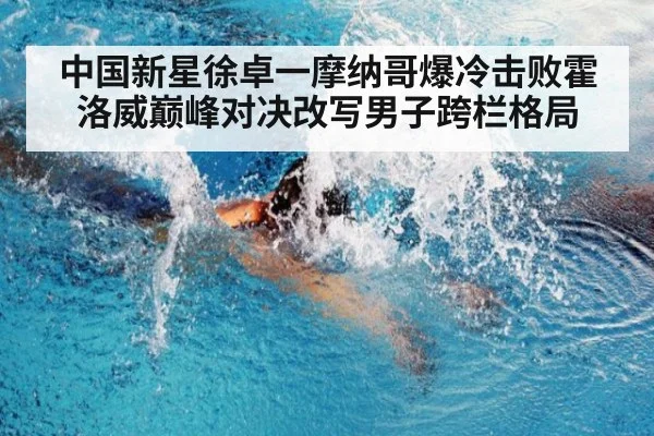 中国新星徐卓一摩纳哥爆冷击败霍洛威巅峰对决改写男子跨栏格局