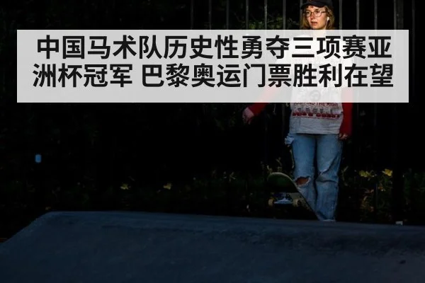 中国马术队历史性勇夺三项赛亚洲杯冠军 巴黎奥运门票胜利在望