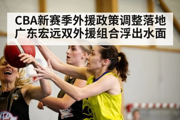 CBA新赛季外援政策调整落地广东宏远双外援组合浮出水面