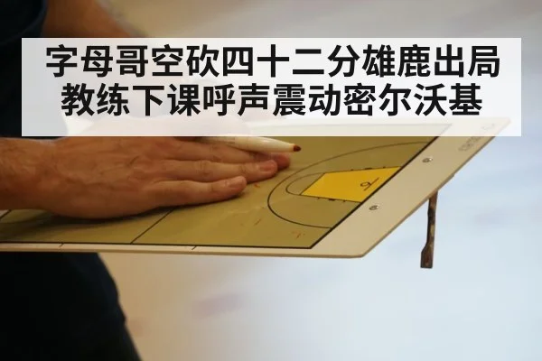 字母哥空砍四十二分雄鹿出局教练下课呼声震动密尔沃基