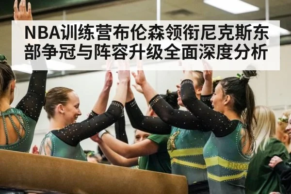NBA训练营布伦森领衔尼克斯东部争冠与阵容升级全面深度分析